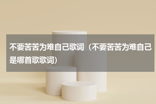 不要苦苦为难自己歌词（不要苦苦为难自己是哪首歌歌词）