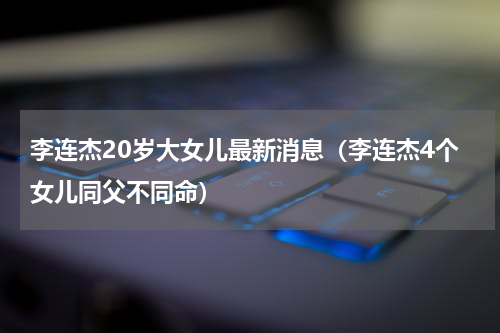 李连杰20岁大女儿最新消息（李连杰4个女儿同父不同命）