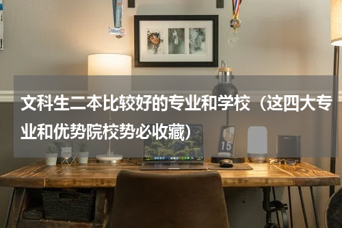 文科生二本比较好的专业和学校（这四大专业和优势院校势必收藏）