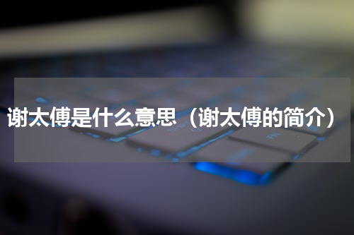 谢太傅是什么意思（谢太傅的简介）