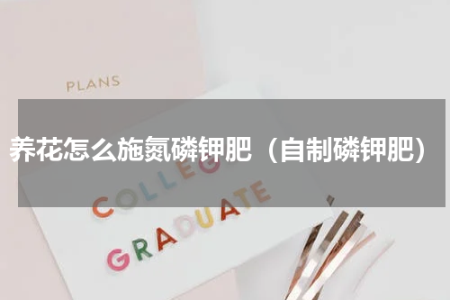 养花怎么施氮磷钾肥（自制磷钾肥）