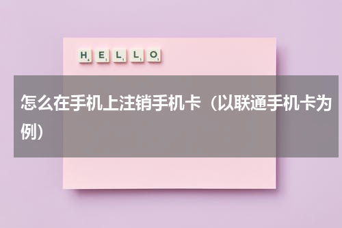 怎么在手机上注销手机卡（以联通手机卡为例）