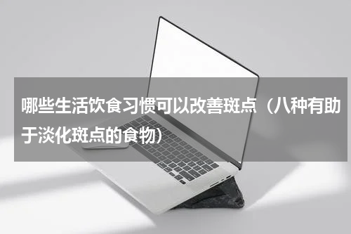 哪些生活饮食习惯可以改善斑点（八种有助于淡化斑点的食物）