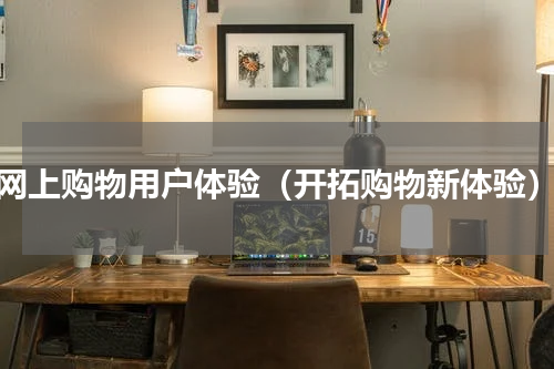 网上购物用户体验（开拓购物新体验）