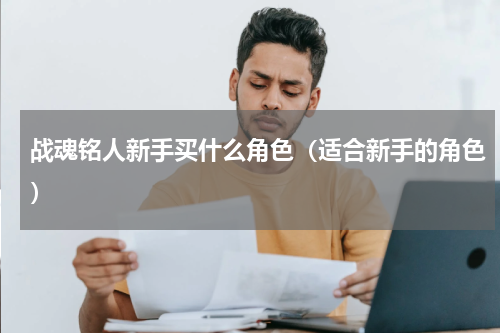 战魂铭人新手买什么角色（适合新手的角色）
