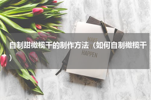 自制甜橄榄干的制作方法（如何自制橄榄干）