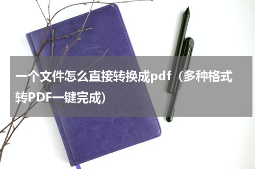 一个文件怎么直接转换成pdf（多种格式转PDF一键完成）