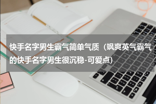 快手名字男生霸气简单气质（飒爽英气霸气的快手名字男生很沉稳-可爱点）