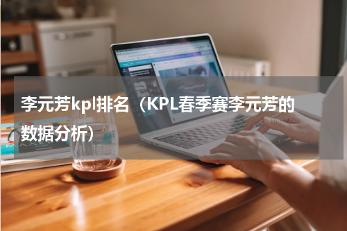 李元芳kpl排名（KPL春季赛李元芳的数据分析）