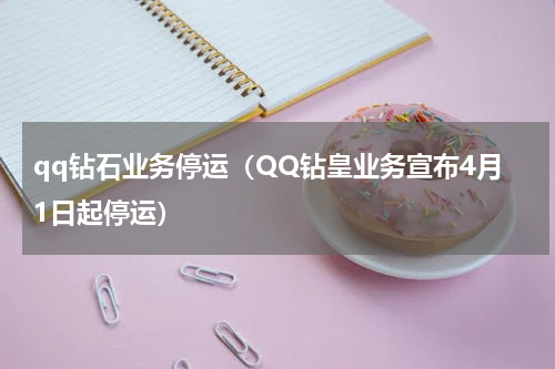 qq钻石业务停运（QQ钻皇业务宣布4月1日起停运）