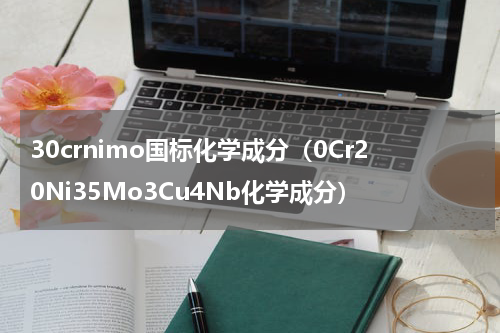 30crnimo国标化学成分（0Cr20Ni35Mo3Cu4Nb化学成分）
