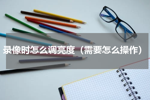 录像时怎么调亮度（需要怎么操作）