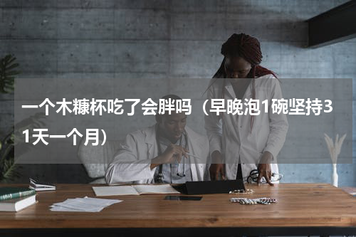 一个木糠杯吃了会胖吗（早晚泡1碗坚持31天一个月）