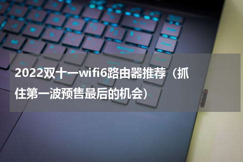 2022双十一wifi6路由器推荐（抓住第一波预售最后的机会）