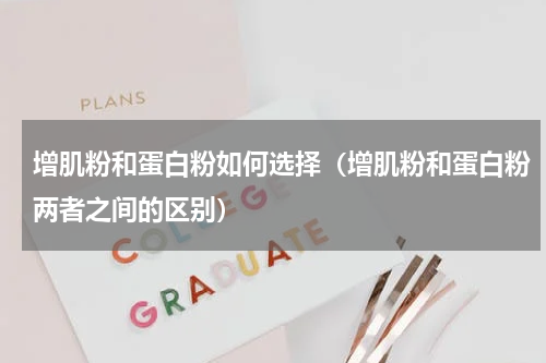 增肌粉和蛋白粉如何选择（增肌粉和蛋白粉两者之间的区别）