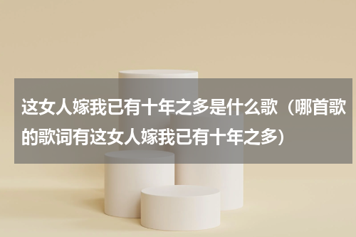 这女人嫁我已有十年之多是什么歌（哪首歌的歌词有这女人嫁我已有十年之多）
