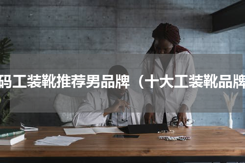 大码工装靴推荐男品牌（十大工装靴品牌）