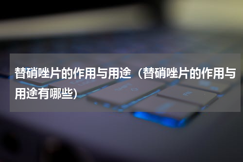 替硝唑片的作用与用途（替硝唑片的作用与用途有哪些）