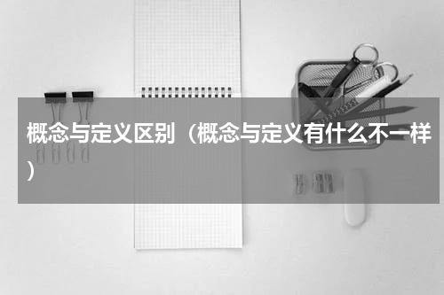 概念与定义区别（概念与定义有什么不一样）