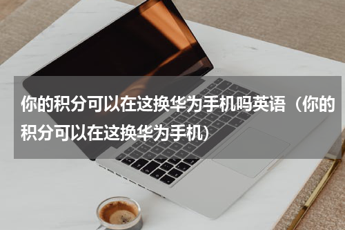 你的积分可以在这换华为手机吗英语（你的积分可以在这换华为手机）