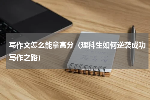 写作文怎么能拿高分（理科生如何逆袭成功写作之路）