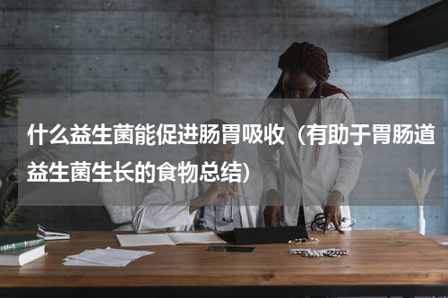 什么益生菌能促进肠胃吸收（有助于胃肠道益生菌生长的食物总结）