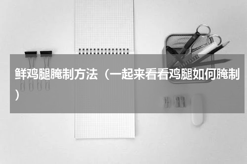 鲜鸡腿腌制方法（一起来看看鸡腿如何腌制）
