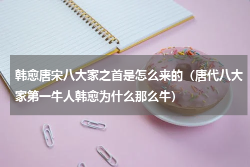 韩愈唐宋八大家之首是怎么来的（唐代八大家第一牛人韩愈为什么那么牛）
