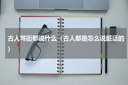 古人骂街都说什么（古人都是怎么说脏话的）