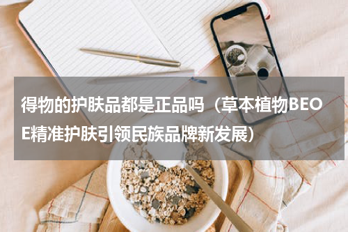 得物的护肤品都是正品吗（草本植物BEOE精准护肤引领民族品牌新发展）