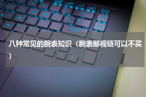 八种常见的腕表知识（腕表鄙视链可以不买）