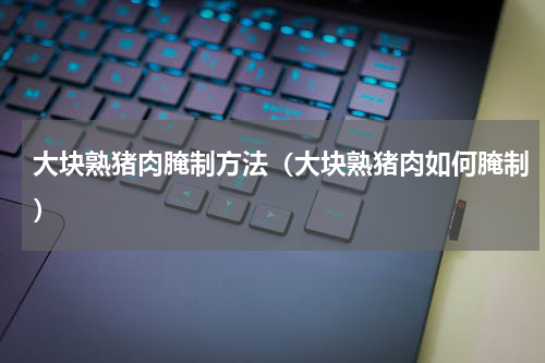 大块熟猪肉腌制方法（大块熟猪肉如何腌制）
