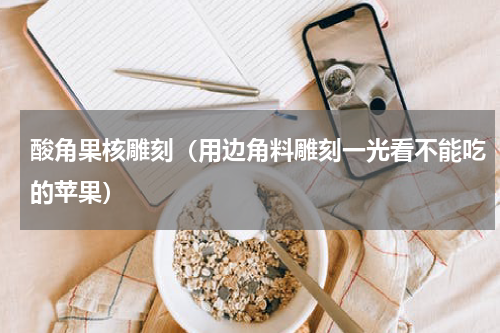 酸角果核雕刻（用边角料雕刻一光看不能吃的苹果）