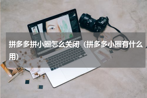 拼多多拼小圈怎么关闭（拼多多小圈有什么用）