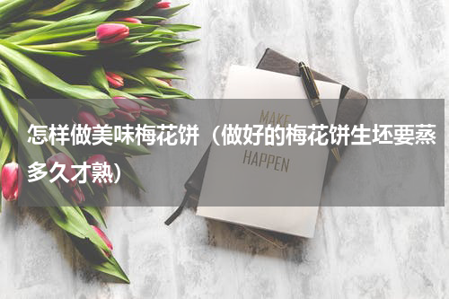 怎样做美味梅花饼（做好的梅花饼生坯要蒸多久才熟）