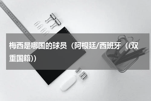 梅西是哪国的球员（阿根廷/西班牙（(双重国籍)）