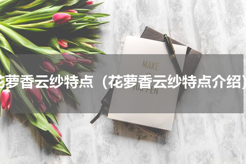 花萝香云纱特点（花萝香云纱特点介绍）