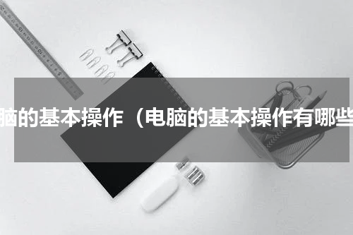 电脑的基本操作（电脑的基本操作有哪些）