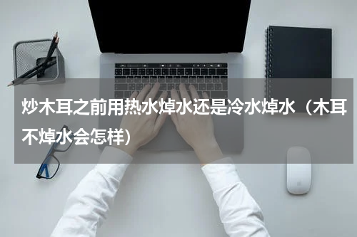 炒木耳之前用热水焯水还是冷水焯水（木耳不焯水会怎样）