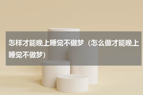 怎样才能晚上睡觉不做梦（怎么做才能晚上睡觉不做梦）