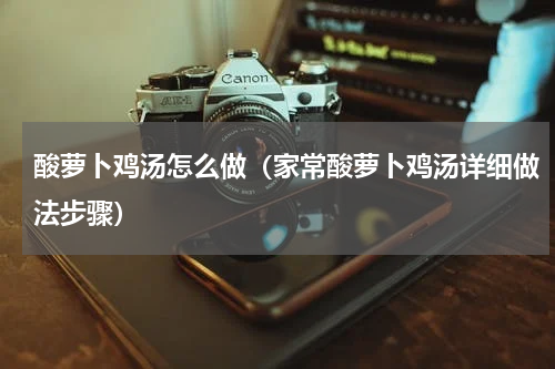 酸萝卜鸡汤怎么做（家常酸萝卜鸡汤详细做法步骤）