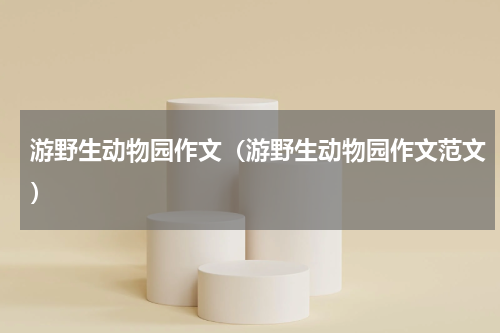 游野生动物园作文（游野生动物园作文范文）