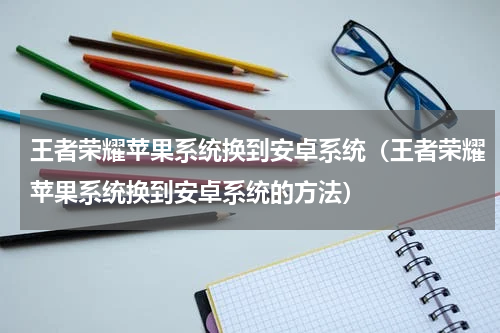 王者荣耀苹果系统换到安卓系统（王者荣耀苹果系统换到安卓系统的方法）