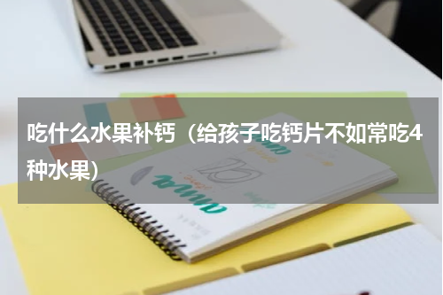 吃什么水果补钙（给孩子吃钙片不如常吃4种水果）