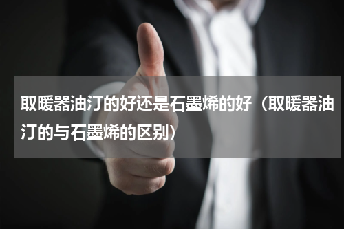 取暖器油汀的好还是石墨烯的好（取暖器油汀的与石墨烯的区别）