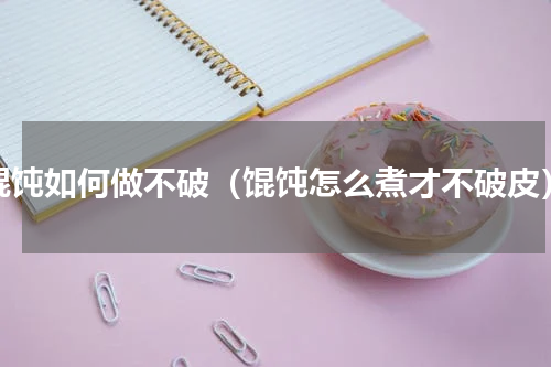 馄饨如何做不破（馄饨怎么煮才不破皮）
