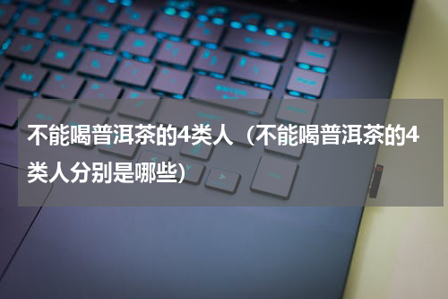 不能喝普洱茶的4类人（不能喝普洱茶的4类人分别是哪些）