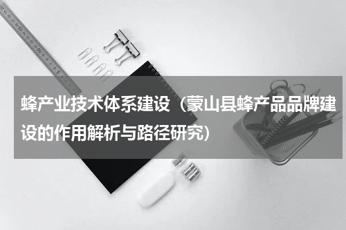 蜂产业技术体系建设（蒙山县蜂产品品牌建设的作用解析与路径研究）