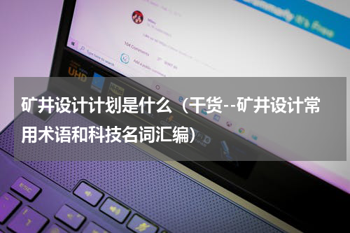 矿井设计计划是什么（干货--矿井设计常用术语和科技名词汇编）