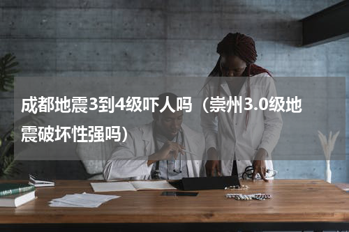 成都地震3到4级吓人吗（崇州3.0级地震破坏性强吗）